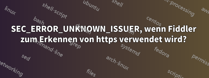 SEC_ERROR_UNKNOWN_ISSUER, wenn Fiddler zum Erkennen von https verwendet wird?