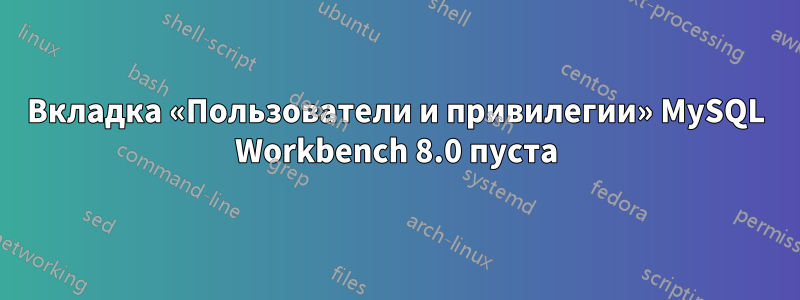 Вкладка «Пользователи и привилегии» MySQL Workbench 8.0 пуста