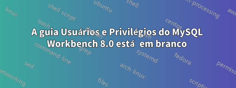 A guia Usuários e Privilégios do MySQL Workbench 8.0 está em branco