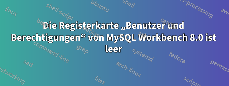 Die Registerkarte „Benutzer und Berechtigungen“ von MySQL Workbench 8.0 ist leer