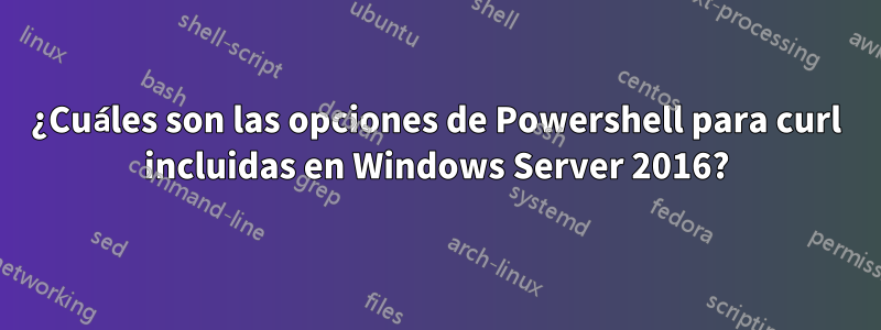 ¿Cuáles son las opciones de Powershell para curl incluidas en Windows Server 2016?