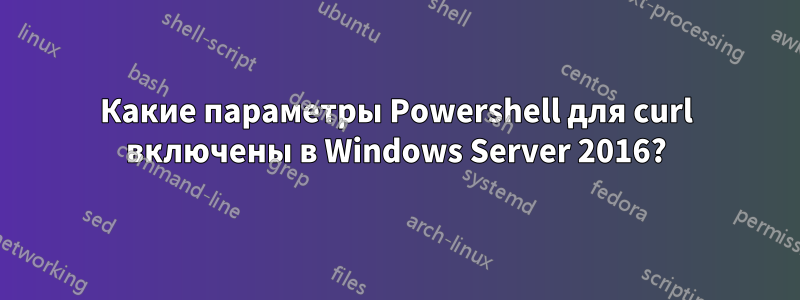 Какие параметры Powershell для curl включены в Windows Server 2016?