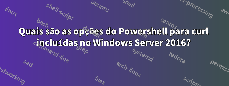 Quais são as opções do Powershell para curl incluídas no Windows Server 2016?