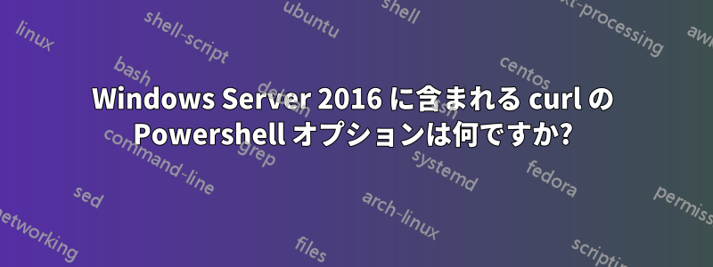 Windows Server 2016 に含まれる curl の Powershell オプションは何ですか?