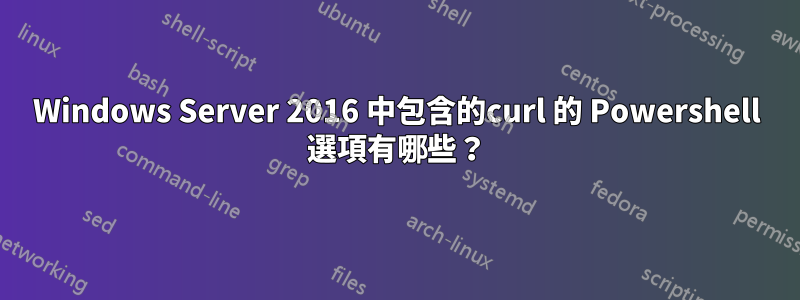 Windows Server 2016 中包含的curl 的 Powershell 選項有哪些？