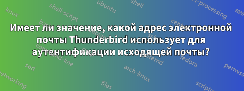 Имеет ли значение, какой адрес электронной почты Thunderbird использует для аутентификации исходящей почты?