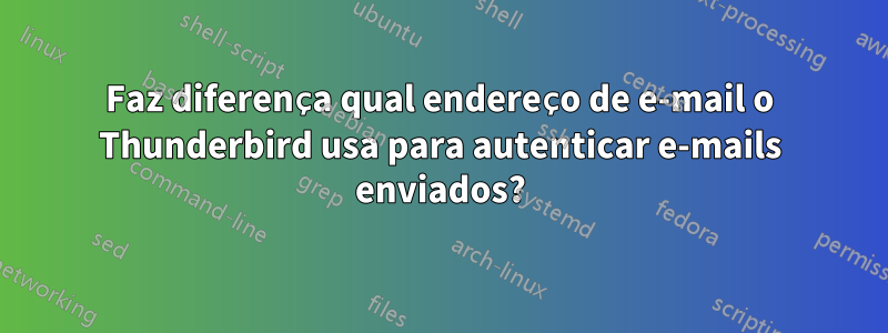 Faz diferença qual endereço de e-mail o Thunderbird usa para autenticar e-mails enviados?