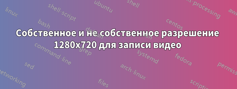 Собственное и не собственное разрешение 1280x720 для записи видео