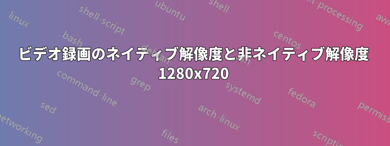 ビデオ録画のネイティブ解像度と非ネイティブ解像度 1280x720