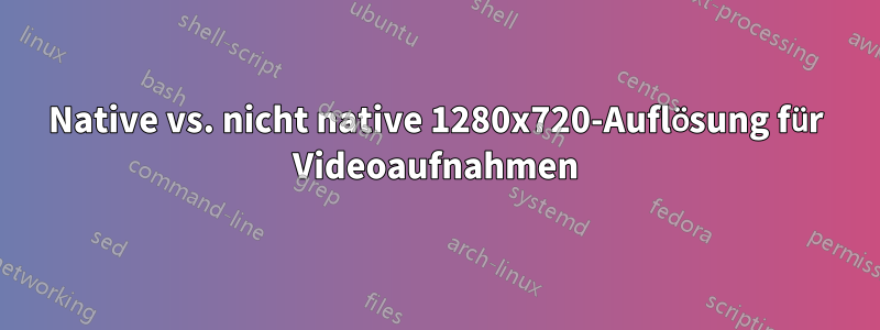 Native vs. nicht native 1280x720-Auflösung für Videoaufnahmen