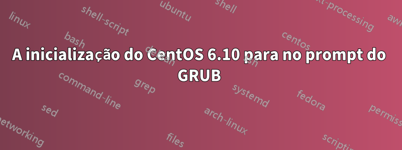 A inicialização do CentOS 6.10 para no prompt do GRUB