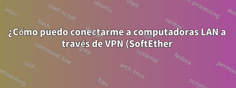 ¿Cómo puedo conectarme a computadoras LAN a través de VPN (SoftEther)?