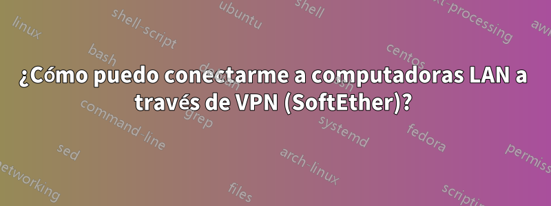 ¿Cómo puedo conectarme a computadoras LAN a través de VPN (SoftEther)?