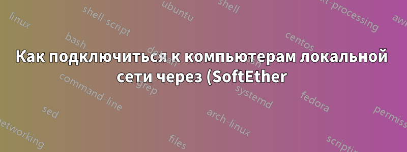 Как подключиться к компьютерам локальной сети через (SoftEther) VPN?