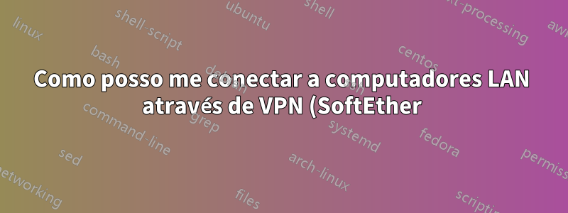 Como posso me conectar a computadores LAN através de VPN (SoftEther)?
