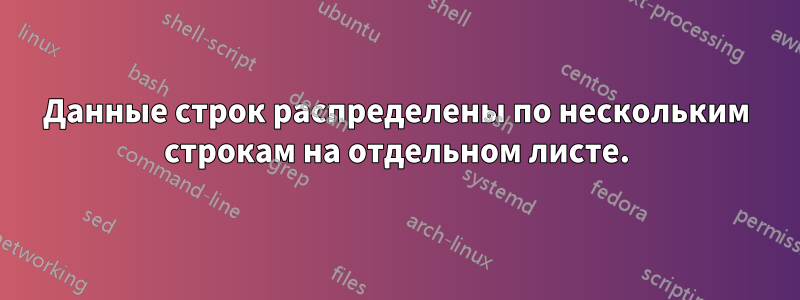 Данные строк распределены по нескольким строкам на отдельном листе.