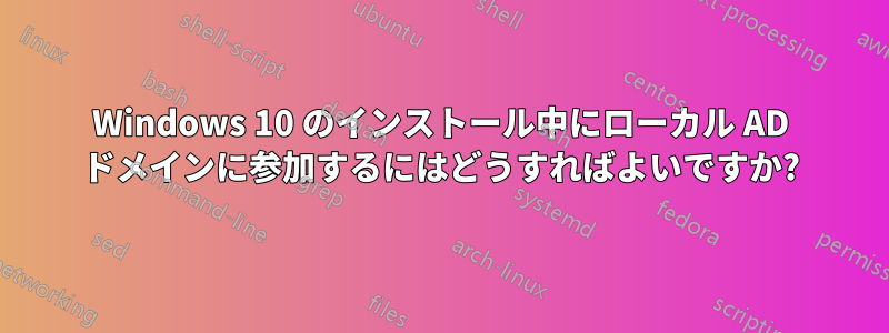 Windows 10 のインストール中にローカル AD ドメインに参加するにはどうすればよいですか?