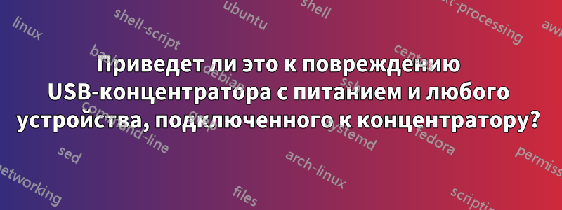 Приведет ли это к повреждению USB-концентратора с питанием и любого устройства, подключенного к концентратору?