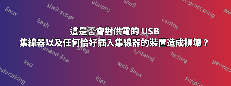 這是否會對供電的 USB 集線器以及任何恰好插入集線器的裝置造成損壞？