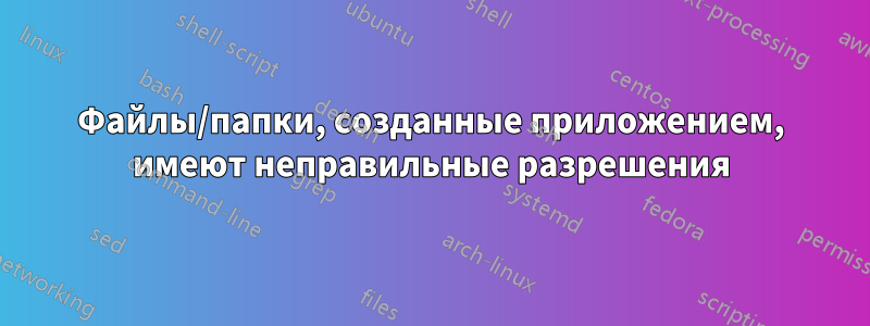 Файлы/папки, созданные приложением, имеют неправильные разрешения