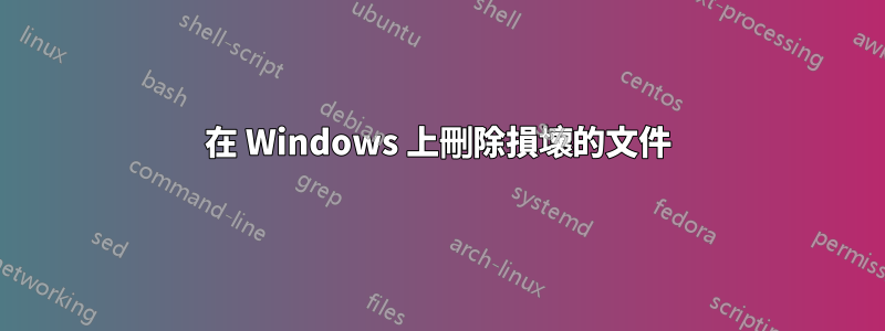 在 Windows 上刪除損壞的文件