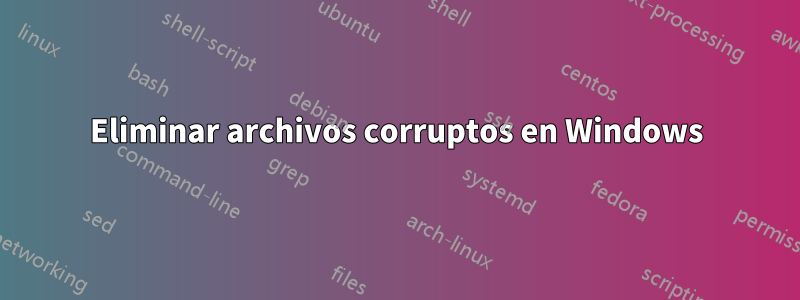 Eliminar archivos corruptos en Windows