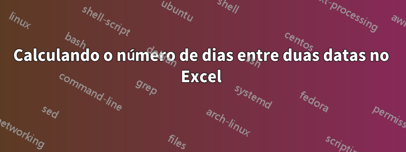 Calculando o número de dias entre duas datas no Excel