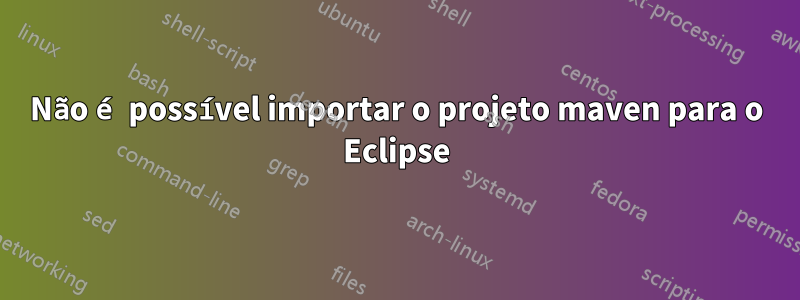 Não é possível importar o projeto maven para o Eclipse