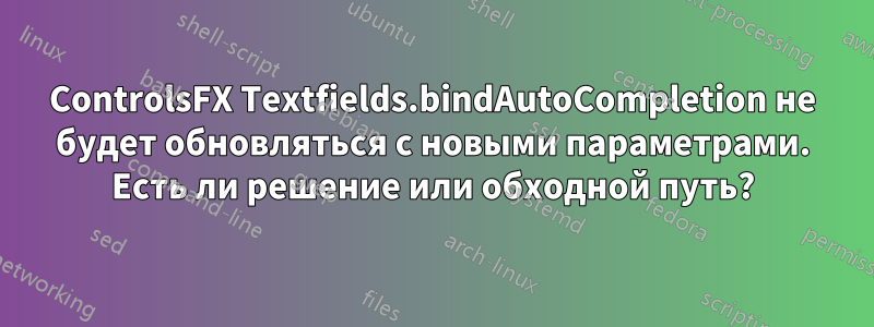 ControlsFX Textfields.bindAutoCompletion не будет обновляться с новыми параметрами. Есть ли решение или обходной путь?