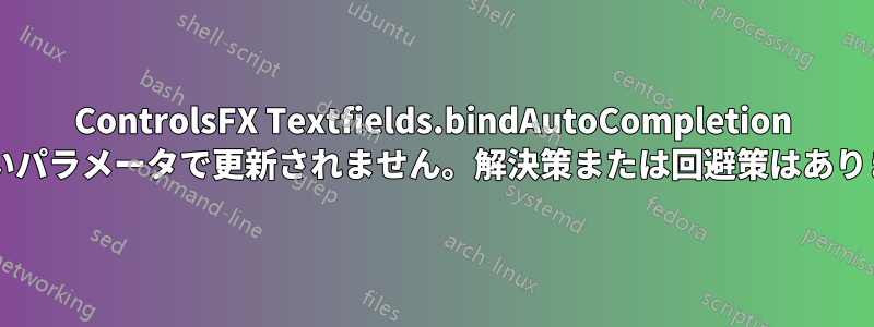 ControlsFX Textfields.bindAutoCompletion は新しいパラメータで更新されません。解決策または回避策はありますか?