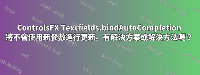 ControlsFX Textfields.bindAutoCompletion 將不會使用新參數進行更新。有解決方案或解決方法嗎？