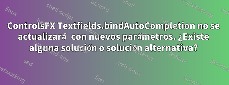 ControlsFX Textfields.bindAutoCompletion no se actualizará con nuevos parámetros. ¿Existe alguna solución o solución alternativa?