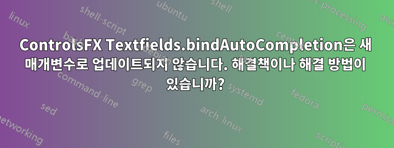 ControlsFX Textfields.bindAutoCompletion은 새 매개변수로 업데이트되지 않습니다. 해결책이나 해결 방법이 있습니까?