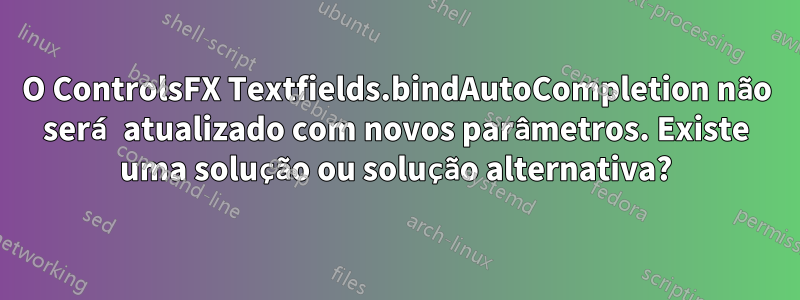 O ControlsFX Textfields.bindAutoCompletion não será atualizado com novos parâmetros. Existe uma solução ou solução alternativa?