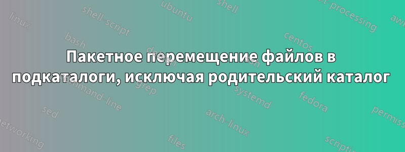 Пакетное перемещение файлов в подкаталоги, исключая родительский каталог