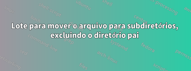 Lote para mover o arquivo para subdiretórios, excluindo o diretório pai