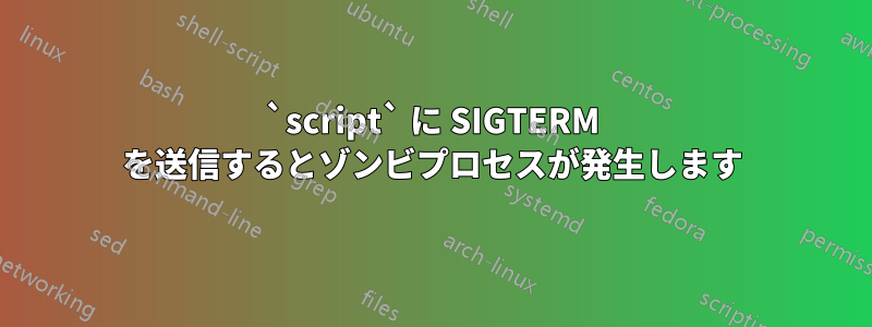 `script` に SIGTERM を送信するとゾンビプロセスが発生します