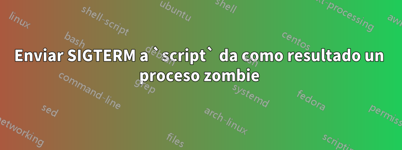 Enviar SIGTERM a `script` da como resultado un proceso zombie