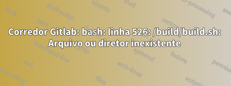 Corredor Gitlab: bash: linha 526: /build/build.sh: Arquivo ou diretor inexistente