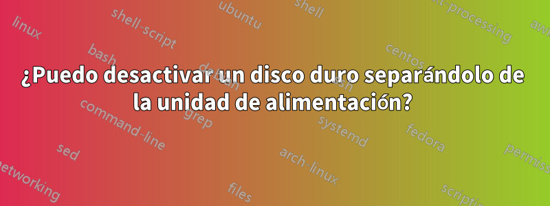 ¿Puedo desactivar un disco duro separándolo de la unidad de alimentación?