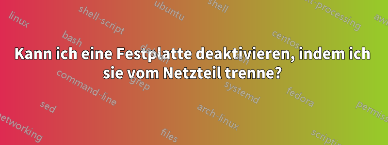 Kann ich eine Festplatte deaktivieren, indem ich sie vom Netzteil trenne?