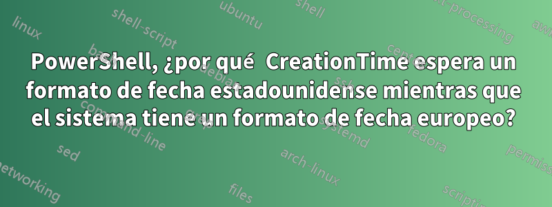 PowerShell, ¿por qué CreationTime espera un formato de fecha estadounidense mientras que el sistema tiene un formato de fecha europeo?