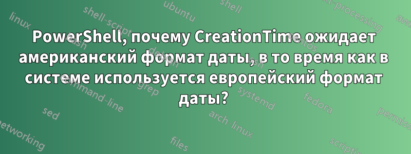 PowerShell, почему CreationTime ожидает американский формат даты, в то время как в системе используется европейский формат даты?