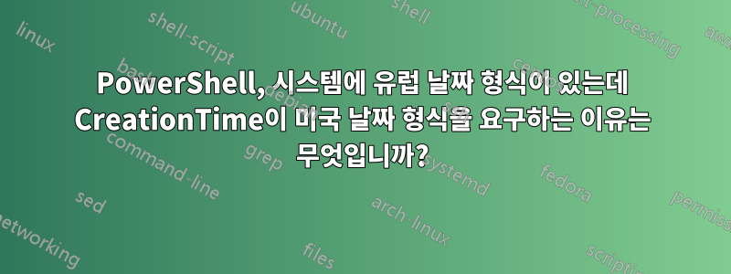 PowerShell, 시스템에 유럽 날짜 형식이 있는데 CreationTime이 미국 날짜 형식을 요구하는 이유는 무엇입니까?