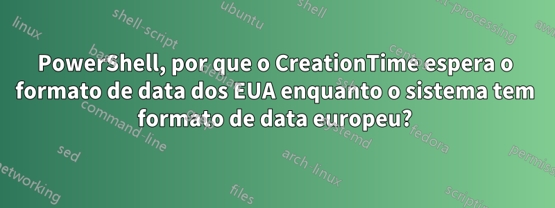 PowerShell, por que o CreationTime espera o formato de data dos EUA enquanto o sistema tem formato de data europeu?