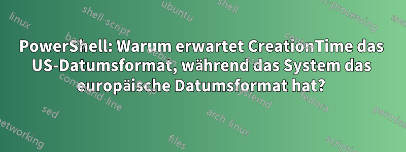 PowerShell: Warum erwartet CreationTime das US-Datumsformat, während das System das europäische Datumsformat hat?