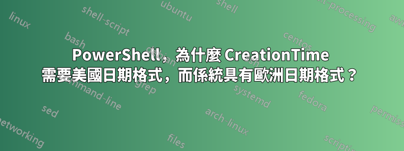 PowerShell，為什麼 CreationTime 需要美國日期格式，而係統具有歐洲日期格式？