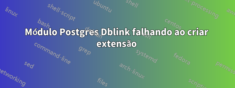 Módulo Postgres Dblink falhando ao criar extensão