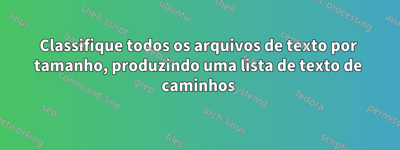 Classifique todos os arquivos de texto por tamanho, produzindo uma lista de texto de caminhos