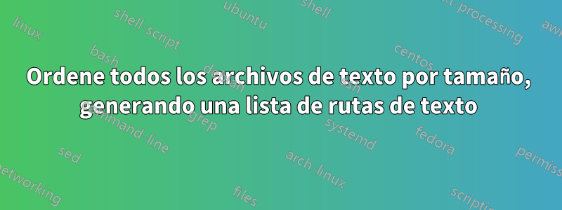 Ordene todos los archivos de texto por tamaño, generando una lista de rutas de texto